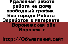 Удалённая работа, работа на дому, свободный график. - Все города Работа » Заработок в интернете   . Воронежская обл.,Воронеж г.